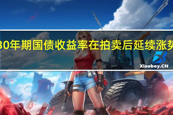 美国30年期国债收益率在拍卖后延续涨势日内上涨1.3个基点至4.796%