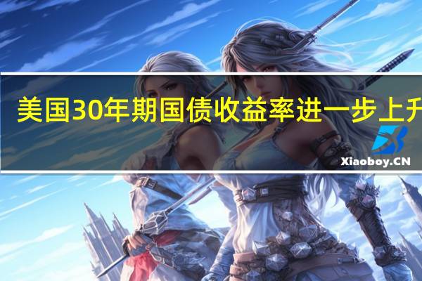 美国30年期国债收益率进一步上升至4.3587%创2023年以来新高