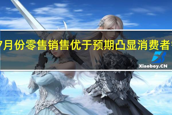 美国7月份零售销售优于预期凸显消费者需求有韧性