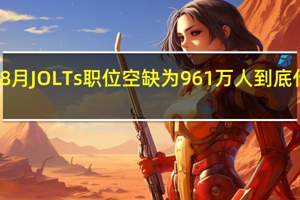 美国8月JOLTs职位空缺为961万人 到底什么情况嘞