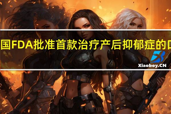 美国FDA批准首款治疗产后抑郁症的口服药物