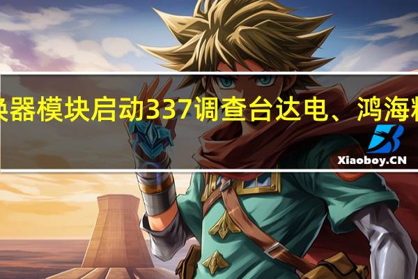 美国ITC正式对功率转换器模块启动337调查台达电、鸿海精密、工业富联等为列名被告