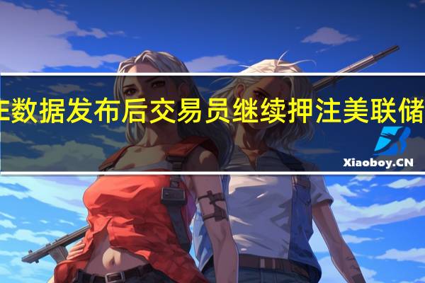 美国PCE数据发布后交易员继续押注美联储加息已经结束