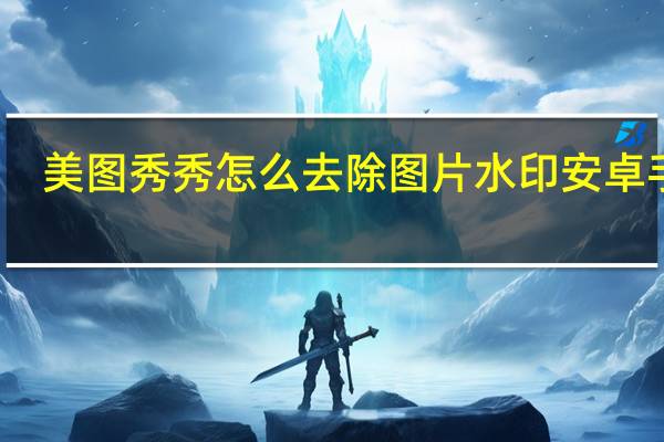 美图秀秀怎么去除图片水印安卓手机（美图秀秀怎么去除图片水印）