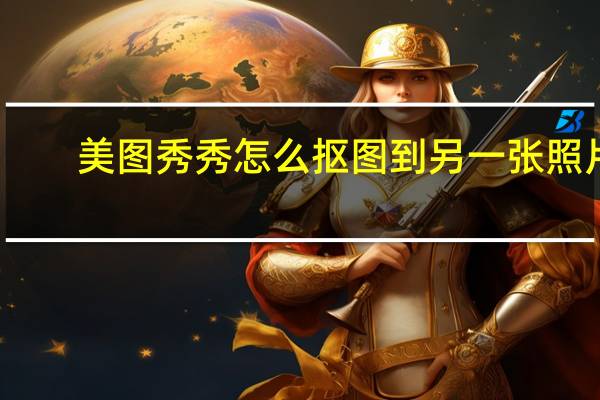 美图秀秀怎么抠图到另一张照片（美图秀秀怎么抠图）