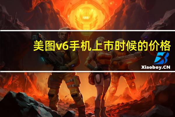 美图v6手机上市时候的价格(美图v6手机)
