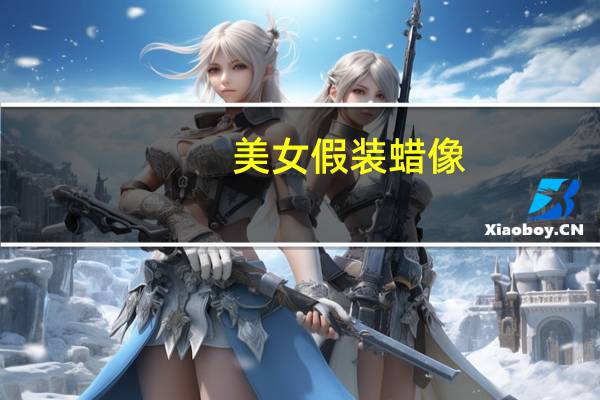 美女假装蜡像（美女假视频）