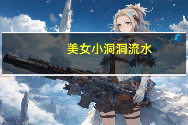 美女小洞洞流水（美女小洞洞流水图）