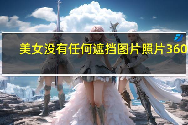 美女没有任何遮挡图片照片360张（美女没有任何遮挡图片）