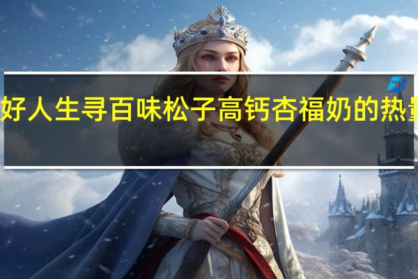 美好 人生 寻百味 松子高钙杏福奶的热量是多少