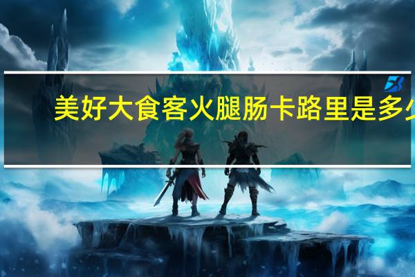 美好 大食客火腿肠卡路里是多少