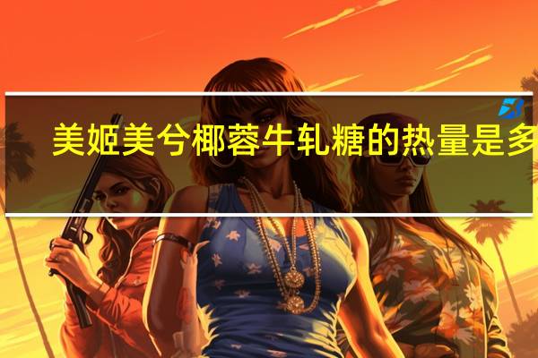 美姬美兮 椰蓉牛轧糖的热量是多少