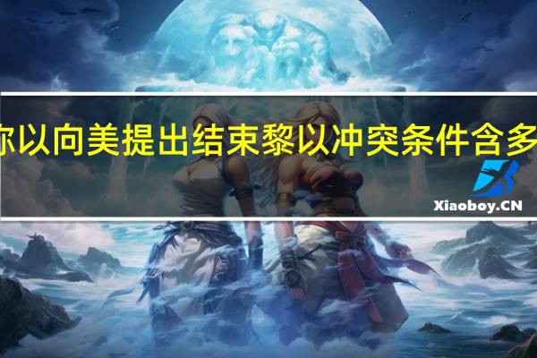 美媒称以向美提出结束黎以冲突条件 含多项苛刻要求