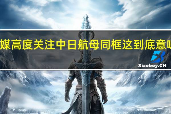美媒高度关注中日航母同框 这到底意味着什么