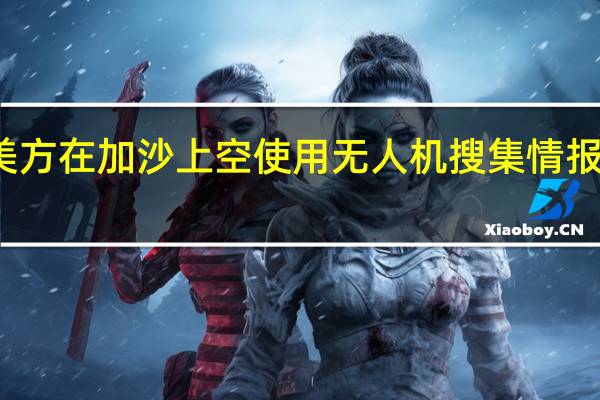 美官员称美方在加沙上空使用无人机搜集情报 寻找被扣押人员