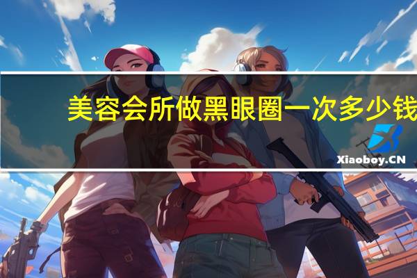 美容会所做黑眼圈一次多少钱，美容院的哪些项目要定期去做