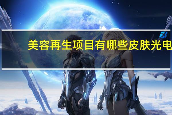 美容再生项目有哪些 皮肤光电类项目都有啥