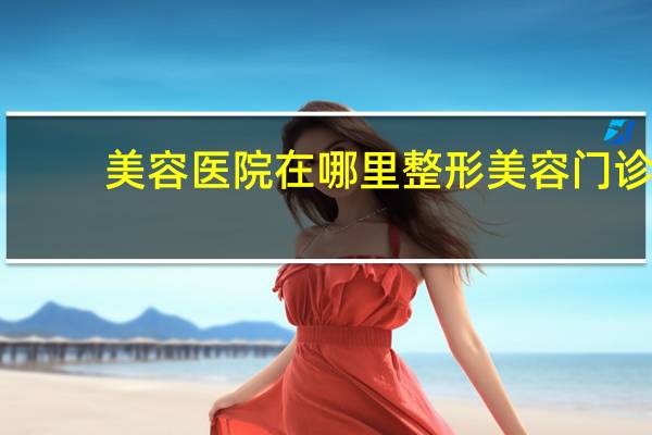 美容医院在哪里 整形美容门诊,整形美容院,整形美容医院,区别在哪求详解