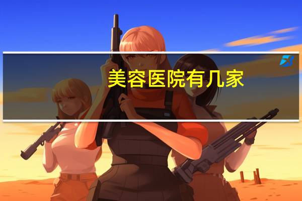 美容医院有几家，中国十大整形医院是哪几家