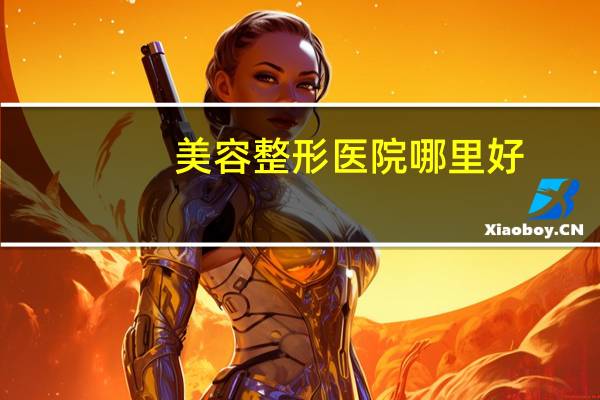 美容整形医院哪里好？中国十大整形医院是哪几家