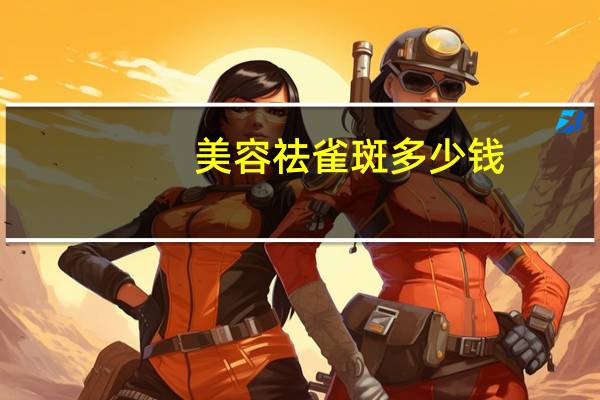 美容祛雀斑多少钱,雀斑去除大概多少钱