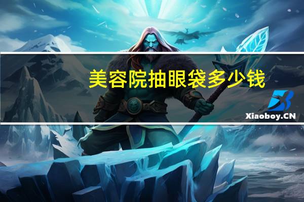 美容院抽眼袋多少钱(脸上有眼袋怎么办)