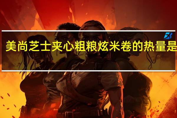 美尚 芝士夹心粗粮炫米卷的热量是多少
