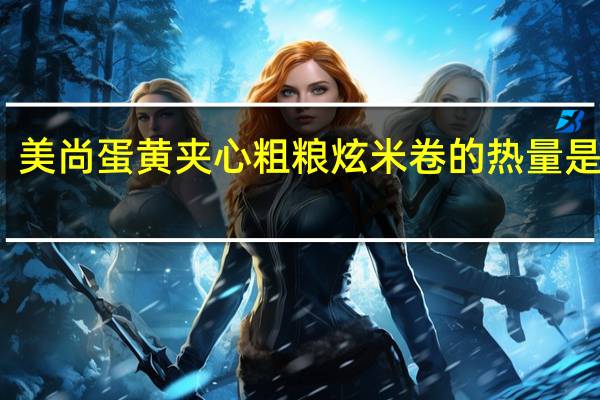 美尚 蛋黄夹心粗粮炫米卷的热量是多少