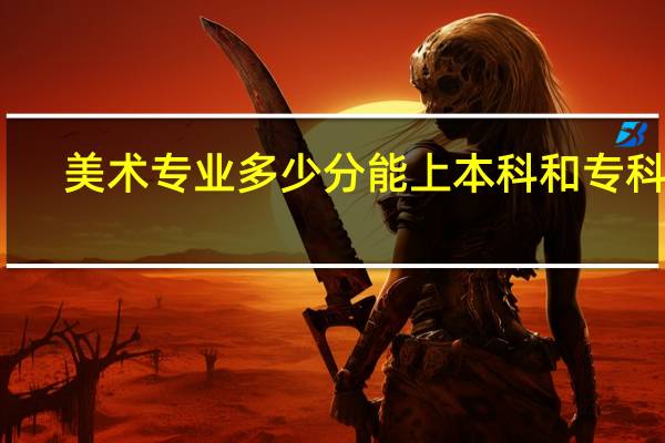 美术专业多少分能上本科和专科呢