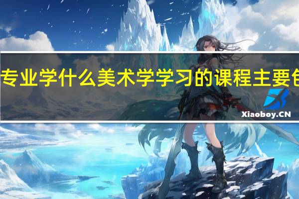 美术专业学什么 美术学学习的课程主要包括什么呢