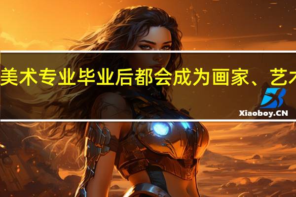 美术专业毕业后都会成为画家、艺术家吗
