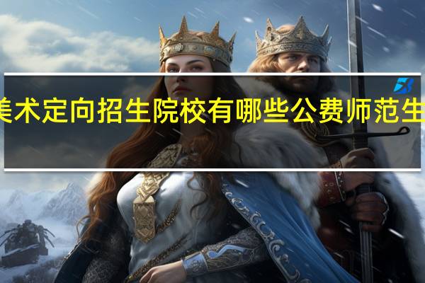 美术定向招生院校有哪些 公费师范生好考吗