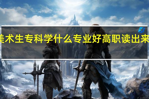 美术生专科学什么专业好 高职读出来有用吗