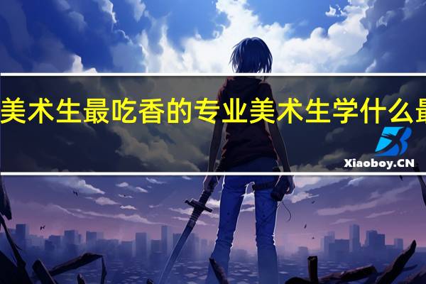 美术生最吃香的专业 美术生学什么最赚钱