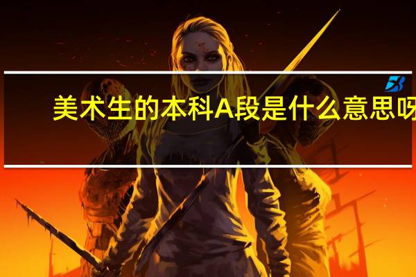 美术生的本科A段是什么意思呀！