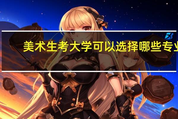 美术生考大学可以选择哪些专业