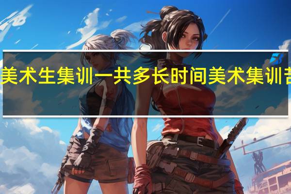 美术生集训一共多长时间 美术集训苦不苦