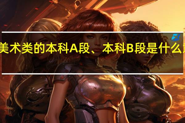 美术类的本科A段、本科B段是什么意思啊