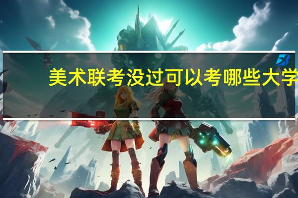 美术联考没过可以考哪些大学