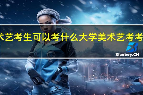 美术艺考生可以考什么大学美术艺考考什么内容