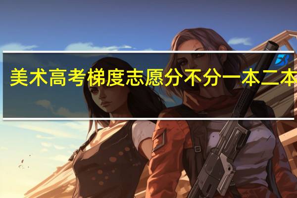 美术高考梯度志愿分不分一本二本陕西