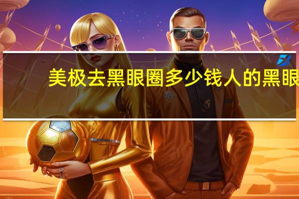 美极去黑眼圈多少钱 人的黑眼圈要多久才能去掉