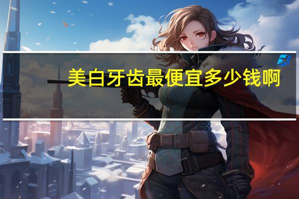 美白牙齿最便宜多少钱啊？美白牙齿要多少钱