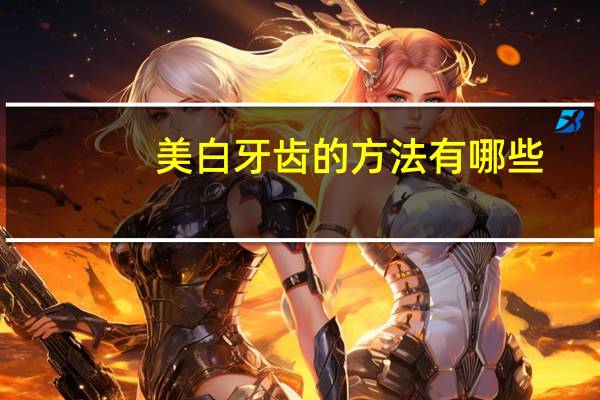 美白牙齿的方法有哪些？牙齿美白有哪些方法