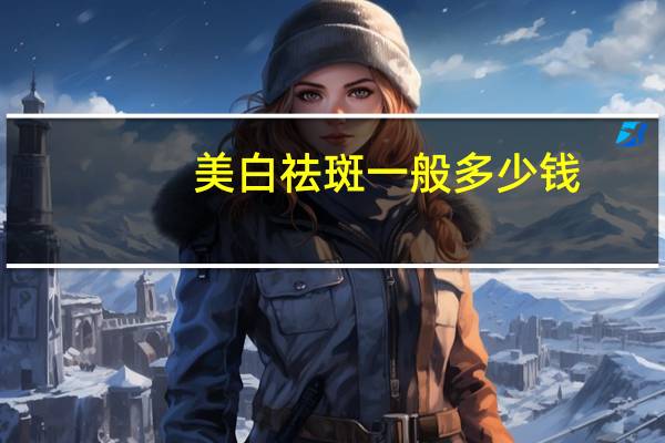 美白祛斑一般多少钱？激光祛斑一般一次多少钱