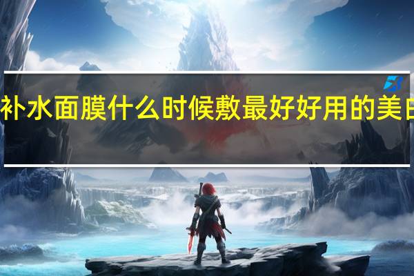 美白补水面膜什么时候敷最好 好用的美白保湿面膜