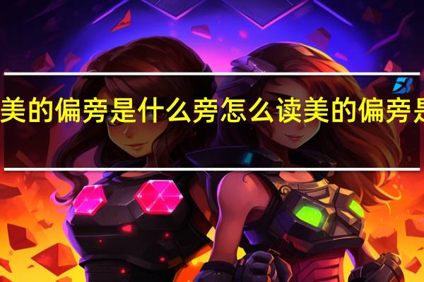美的偏旁是什么旁怎么读 美的偏旁是什么