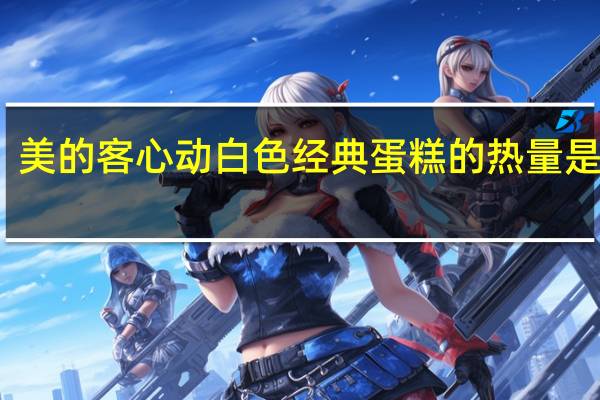 美的客 心动白色经典蛋糕的热量是多少