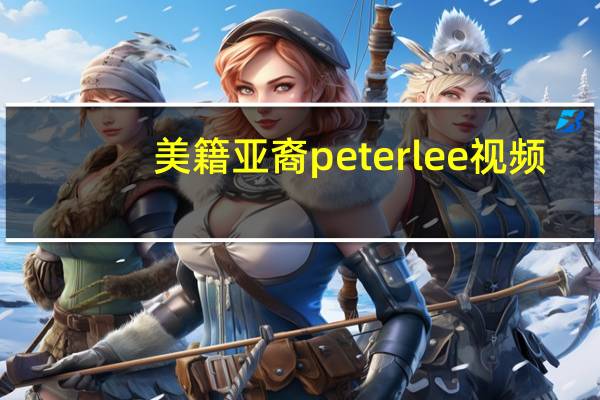 美籍亚裔peterlee视频（peter lee tvonly露根）