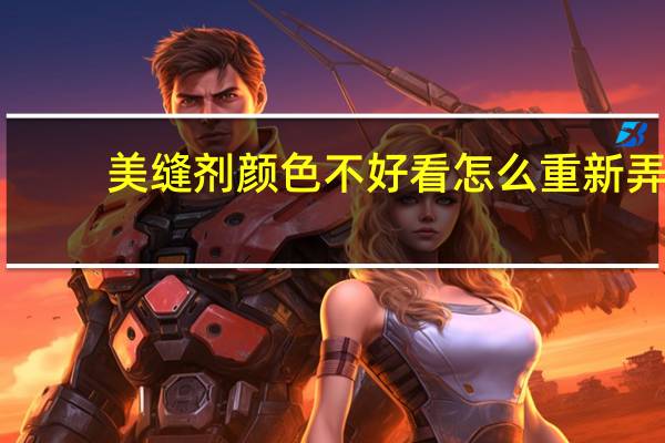 美缝剂颜色不好看怎么重新弄（美缝剂颜色）